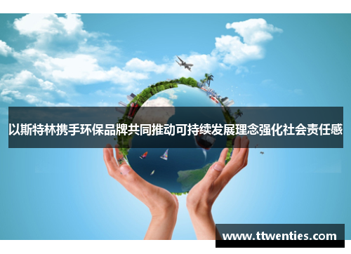 以斯特林携手环保品牌共同推动可持续发展理念强化社会责任感