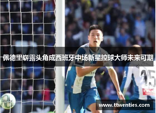 佩德里崭露头角成西班牙中场新星控球大师未来可期