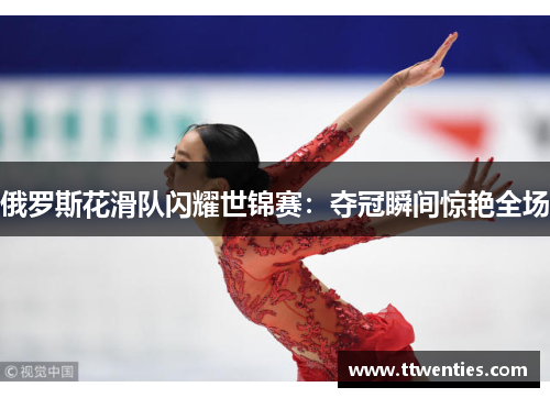 俄罗斯花滑队闪耀世锦赛：夺冠瞬间惊艳全场