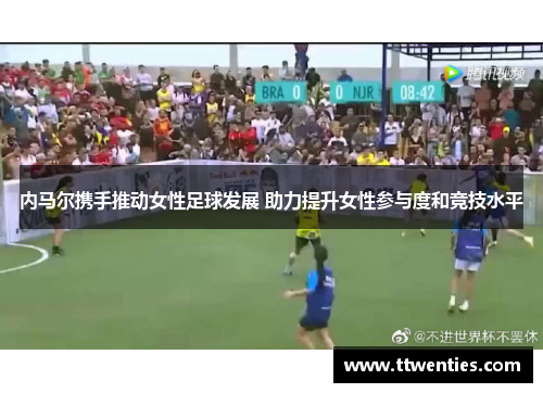 内马尔携手推动女性足球发展 助力提升女性参与度和竞技水平