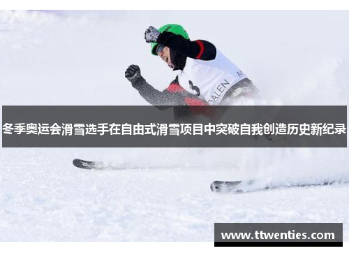 冬季奥运会滑雪选手在自由式滑雪项目中突破自我创造历史新纪录
