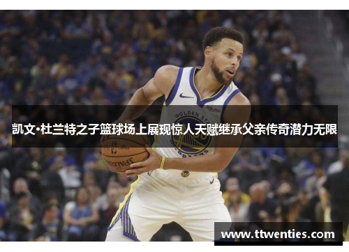 凯文·杜兰特之子篮球场上展现惊人天赋继承父亲传奇潜力无限