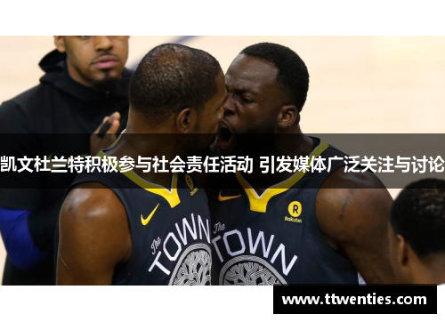 凯文杜兰特积极参与社会责任活动 引发媒体广泛关注与讨论