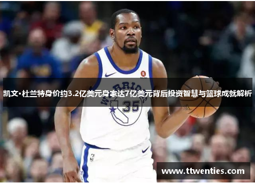 凯文·杜兰特身价约3.2亿美元身家达7亿美元背后投资智慧与篮球成就解析
