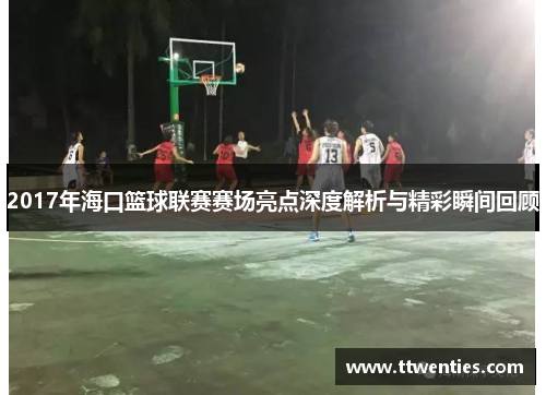 2017年海口篮球联赛赛场亮点深度解析与精彩瞬间回顾