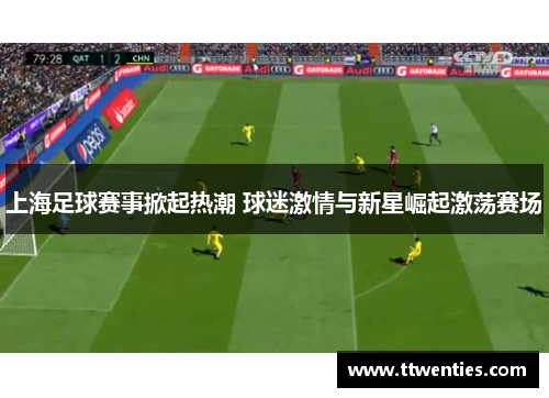 上海足球赛事掀起热潮 球迷激情与新星崛起激荡赛场