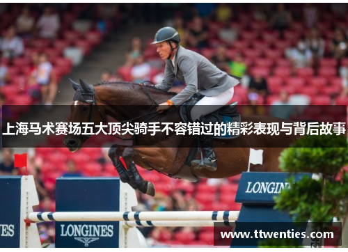 上海马术赛场五大顶尖骑手不容错过的精彩表现与背后故事