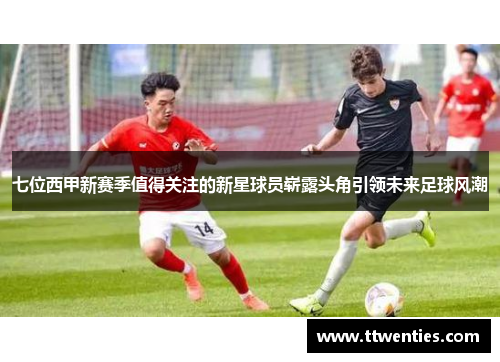 七位西甲新赛季值得关注的新星球员崭露头角引领未来足球风潮