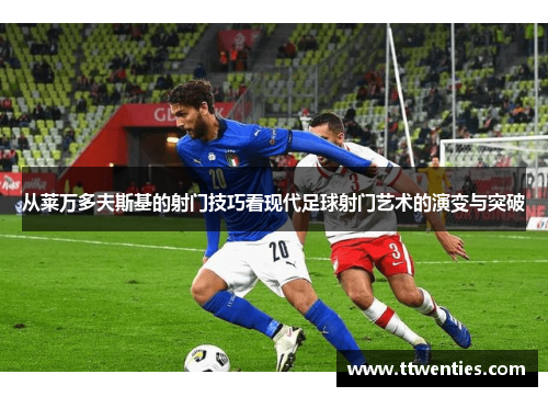 从莱万多夫斯基的射门技巧看现代足球射门艺术的演变与突破