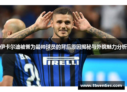 伊卡尔迪被誉为最帅球员的背后原因揭秘与外貌魅力分析