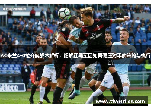 AC米兰4-0拉齐奥战术解析：细解红黑军团如何碾压对手的策略与执行