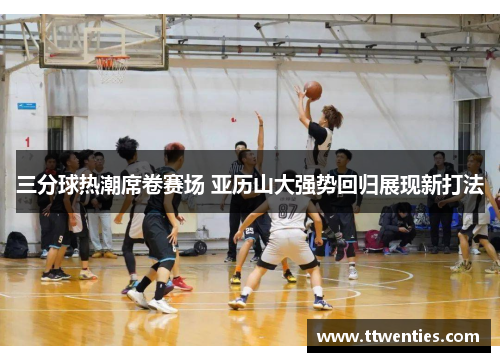 三分球热潮席卷赛场 亚历山大强势回归展现新打法