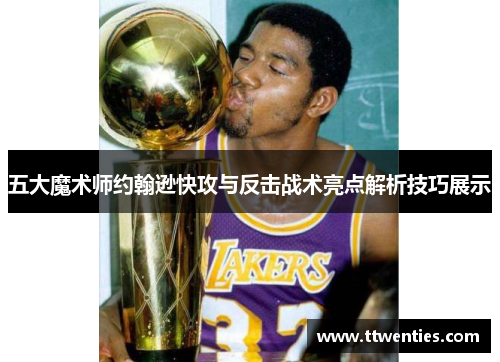 五大魔术师约翰逊快攻与反击战术亮点解析技巧展示