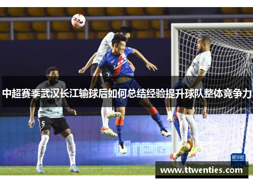 中超赛季武汉长江输球后如何总结经验提升球队整体竞争力