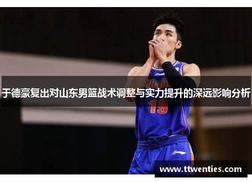 于德豪复出对山东男篮战术调整与实力提升的深远影响分析