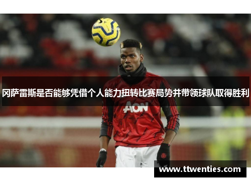 冈萨雷斯是否能够凭借个人能力扭转比赛局势并带领球队取得胜利