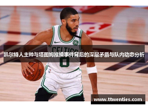 凯尔特人主帅与塔图姆推搡事件背后的深层矛盾与队内动态分析