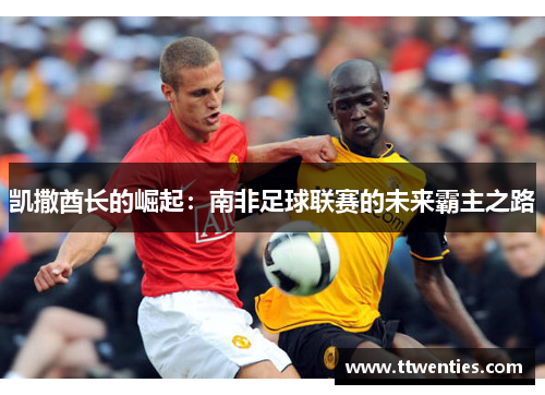 凯撒酋长的崛起：南非足球联赛的未来霸主之路
