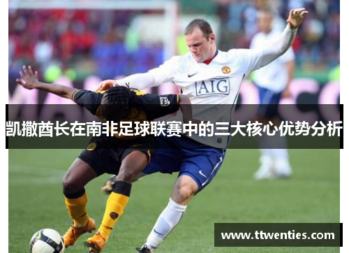 凯撒酋长在南非足球联赛中的三大核心优势分析