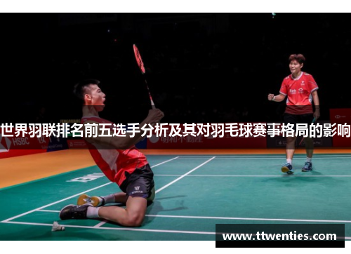 世界羽联排名前五选手分析及其对羽毛球赛事格局的影响