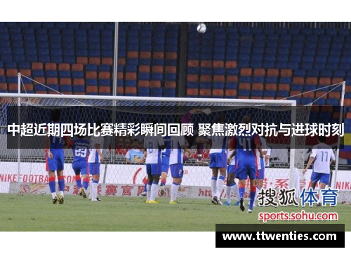 中超近期四场比赛精彩瞬间回顾 聚焦激烈对抗与进球时刻