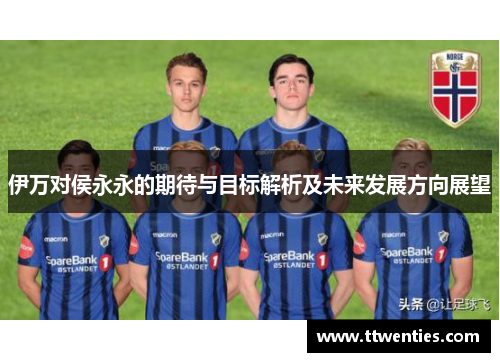 伊万对侯永永的期待与目标解析及未来发展方向展望