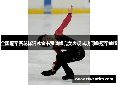 全国冠军赛花样滑冰金书贤演绎完美表现成功问鼎冠军荣耀