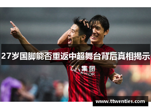 27岁国脚能否重返中超舞台背后真相揭示