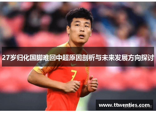 27岁归化国脚难回中超原因剖析与未来发展方向探讨