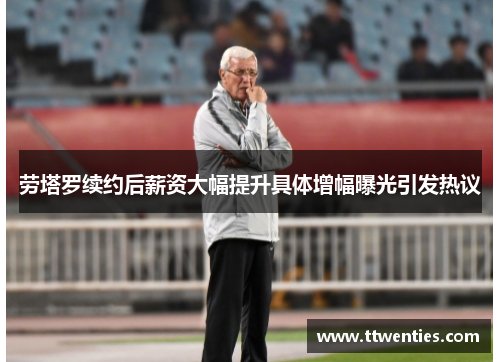 劳塔罗续约后薪资大幅提升具体增幅曝光引发热议