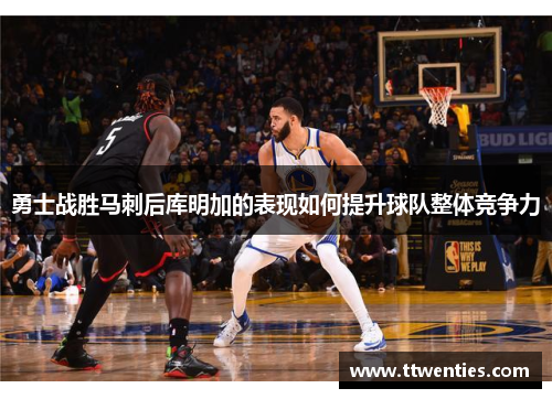 勇士战胜马刺后库明加的表现如何提升球队整体竞争力