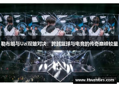 勒布朗与Uzi双雄对决：跨越篮球与电竞的传奇巅峰较量