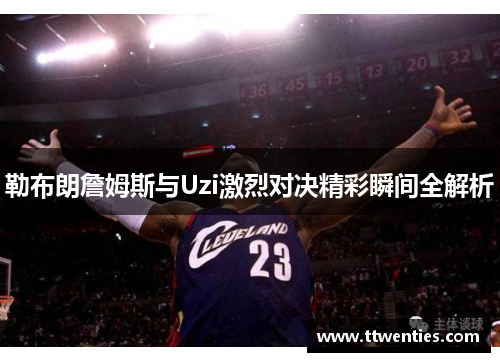 勒布朗詹姆斯与Uzi激烈对决精彩瞬间全解析