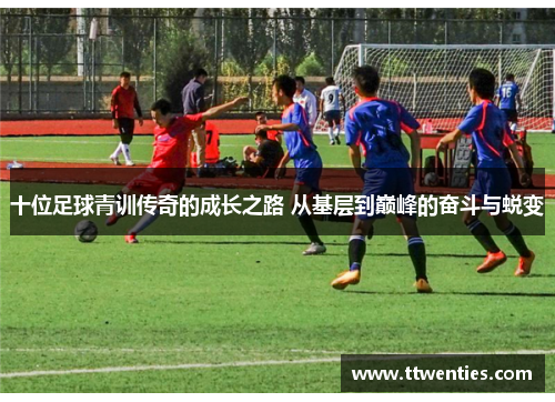 十位足球青训传奇的成长之路 从基层到巅峰的奋斗与蜕变