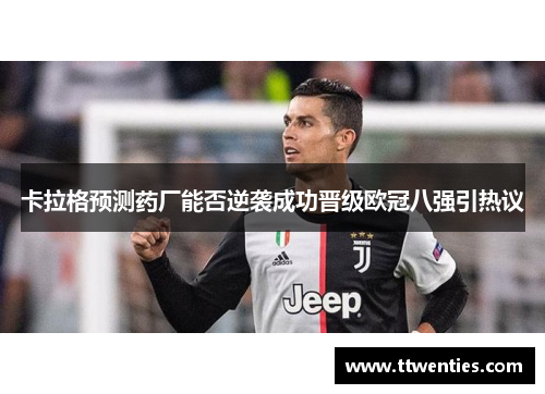 卡拉格预测药厂能否逆袭成功晋级欧冠八强引热议
