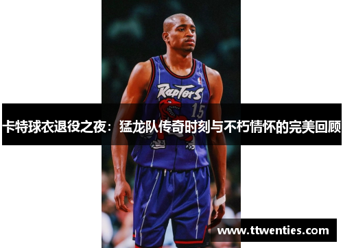 卡特球衣退役之夜：猛龙队传奇时刻与不朽情怀的完美回顾