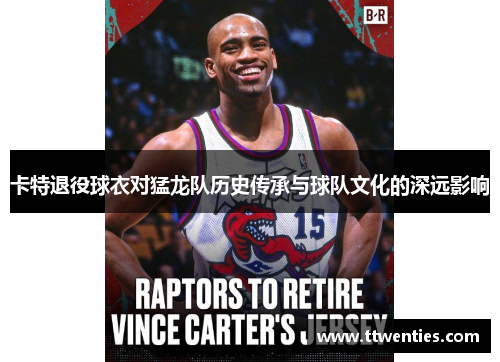 卡特退役球衣对猛龙队历史传承与球队文化的深远影响