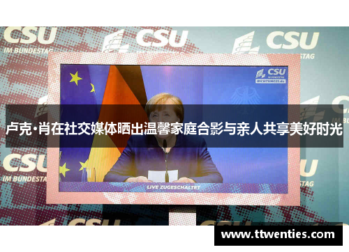 卢克·肖在社交媒体晒出温馨家庭合影与亲人共享美好时光