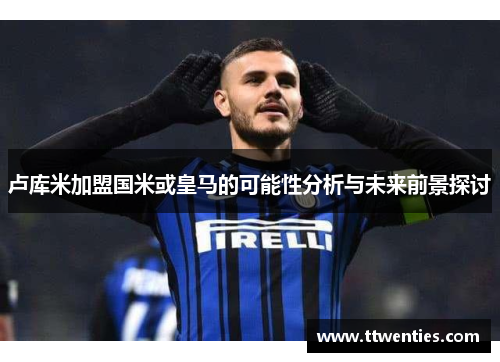 卢库米加盟国米或皇马的可能性分析与未来前景探讨
