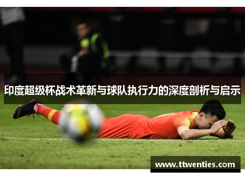 印度超级杯战术革新与球队执行力的深度剖析与启示