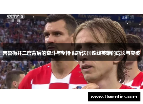 吉鲁梅开二度背后的奋斗与坚持 解析法国锋线英雄的成长与突破