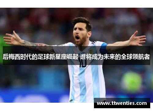 后梅西时代的足球新星座崛起 谁将成为未来的全球领航者