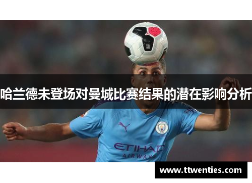 哈兰德未登场对曼城比赛结果的潜在影响分析