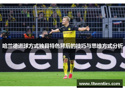 哈兰德进球方式独具特色背后的技巧与思维方式分析