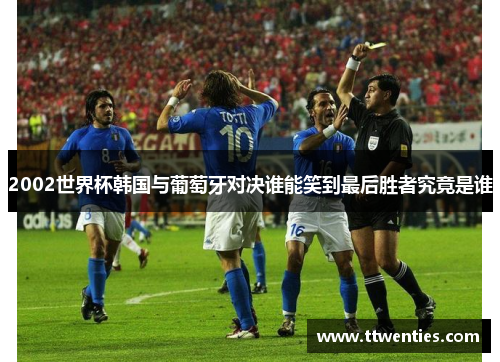 2002世界杯韩国与葡萄牙对决谁能笑到最后胜者究竟是谁