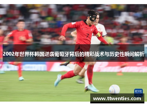2002年世界杯韩国逆袭葡萄牙背后的精彩战术与历史性瞬间解析