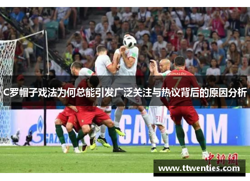 C罗帽子戏法为何总能引发广泛关注与热议背后的原因分析