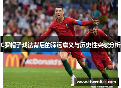 C罗帽子戏法背后的深远意义与历史性突破分析