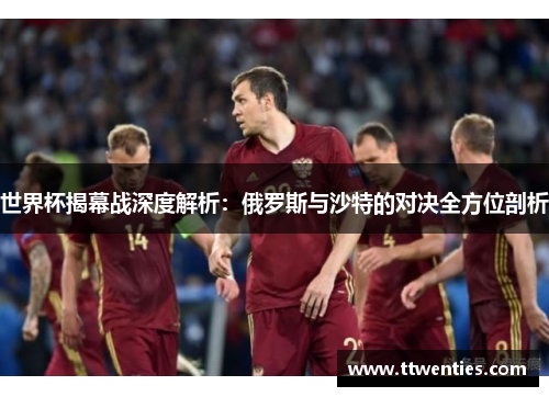世界杯揭幕战深度解析：俄罗斯与沙特的对决全方位剖析