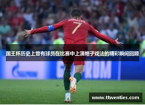 国王杯历史上曾有球员在比赛中上演帽子戏法的精彩瞬间回顾